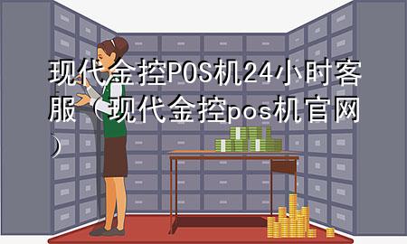 现代金控POS机24小时客服(现代金控pos机官网)