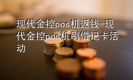 现代金控pos机返钱-现代金控pos机刷借记卡活动