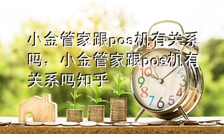 小金管家跟pos机有关系吗,小金管家跟pos机有关系吗知乎