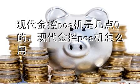 现代金控pos机是几点0的,现代金控pos机怎么用