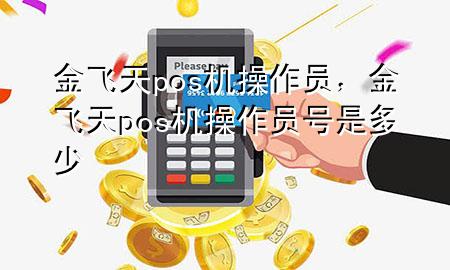 金飞天pos机操作员,金飞天pos机操作员号是多少