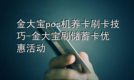 金大宝pos机养卡刷卡技巧-金大宝刷储蓄卡优惠活动