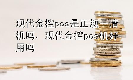 现代金控pos是正规一清机吗,现代金控pos机好用吗
