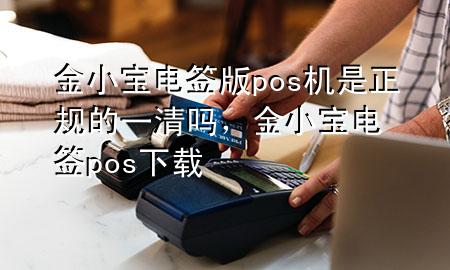金小宝电签版pos机是正规的一清吗,金小宝电签pos下载