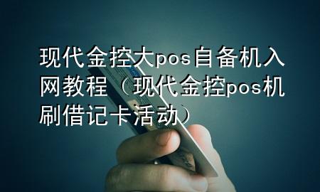 现代金控大pos自备机入网教程(现代金控pos机刷借记卡活动)