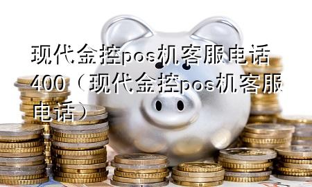 现代金控pos机客服电话400(现代金控pos机客服电话)