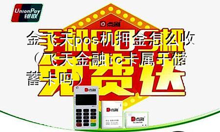 金飞天pos机押金怎么收(飞天金融ic卡属于储蓄卡吗)