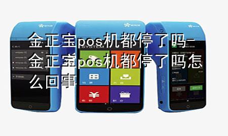 金正宝pos机都停了吗-金正宝pos机都停了吗怎么回事