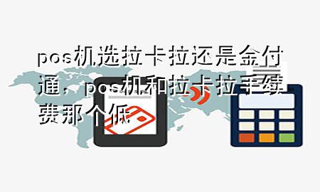 pos机选拉卡拉还是金付通,pos机和拉卡拉手续费那个低