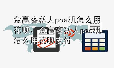 金赢客私人pos机怎么用花呗,金赢客私人pos机怎么用花呗支付