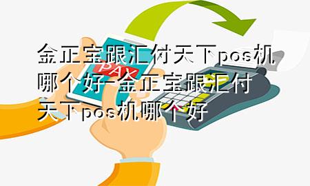 金正宝跟汇付天下pos机哪个好-金正宝跟汇付天下pos机哪个好