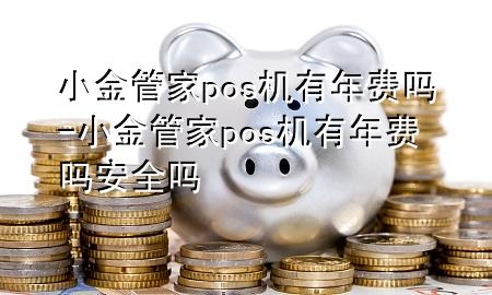 小金管家pos机有年费吗-小金管家pos机有年费吗安全吗