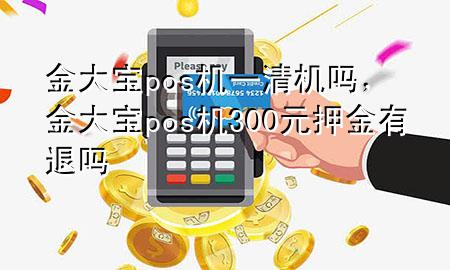 金大宝pos机一清机吗,金大宝pos机300元押金有退吗