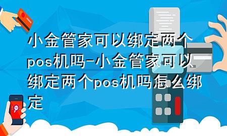 小金管家可以绑定两个pos机吗-小金管家可以绑定两个pos机吗怎么绑定