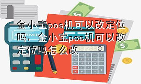 金小宝pos机可以改定位吗,金小宝pos机可以改定位吗怎么改