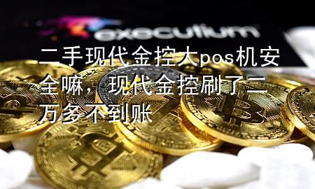 二手现代金控大pos机安全嘛,现代金控刷了二万多不到账