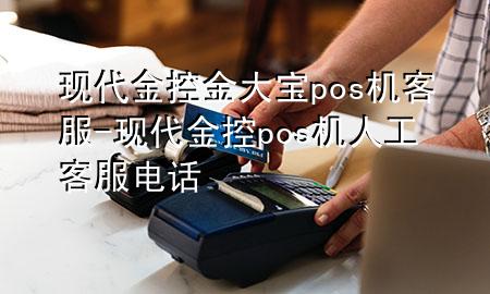 现代金控金大宝pos机客服-现代金控pos机人工客服电话