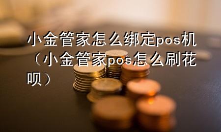 小金管家怎么绑定pos机(小金管家pos怎么刷花呗)