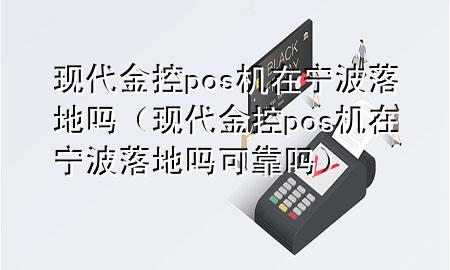 现代金控pos机在宁波落地吗(现代金控pos机在宁波落地吗可靠吗)