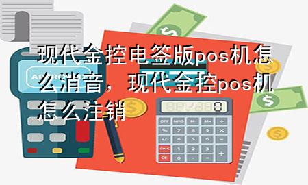 现代金控电签版pos机怎么消音,现代金控pos机怎么注销