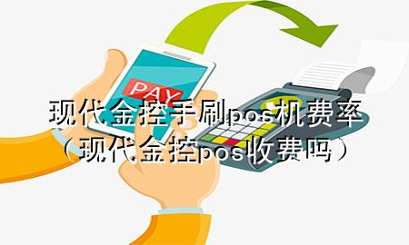 现代金控手刷pos机费率(现代金控pos收费吗)