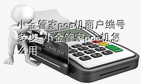 小金管家pos机商户编号多少-小金管家pos机怎么用