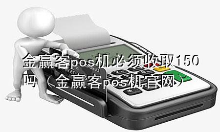 金赢客pos机必须收取150吗(金赢客pos机官网)