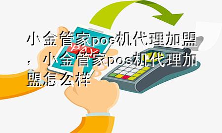 小金管家pos机代理加盟,小金管家pos机代理加盟怎么样