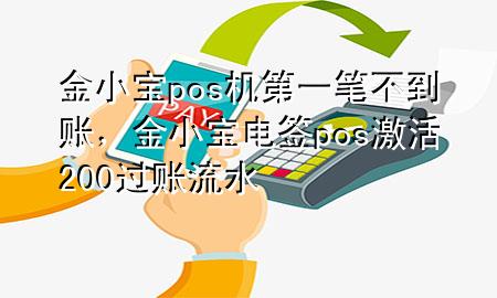 金小宝pos机第一笔不到账,金小宝电签pos激活200过账流水