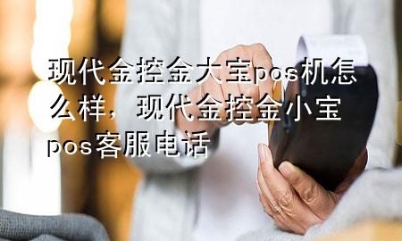 现代金控金大宝pos机怎么样,现代金控金小宝pos客服电话