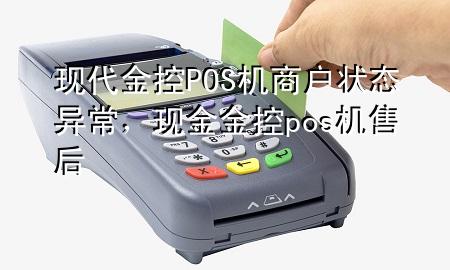 现代金控POS机商户状态异常，现金金控pos机售后