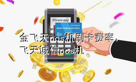 金飞天pos机刷卡费率,飞天诚信pos机