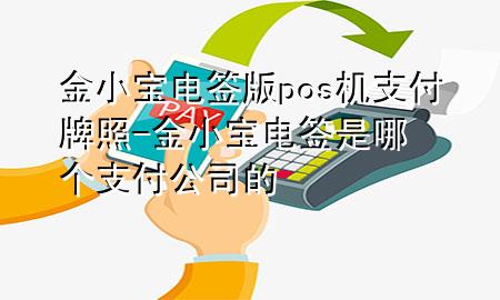 金小宝电签版pos机支付牌照-金小宝电签是哪个支付公司的