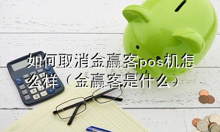 如何取消金赢客pos机怎么样(金赢客是什么)