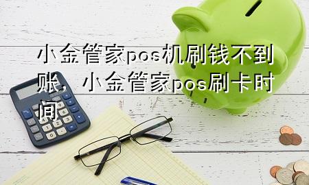 小金管家pos机刷钱不到账,小金管家pos刷卡时间