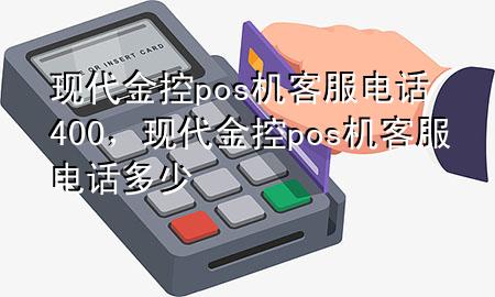 现代金控pos机客服电话400,现代金控pos机客服电话多少