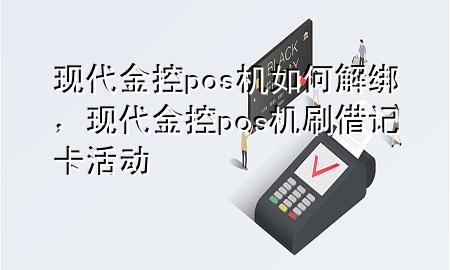现代金控pos机如何解绑,现代金控pos机刷借记卡活动