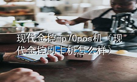 现代金控mp70pos机(现代金控刷卡机怎么样)