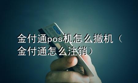 金付通pos机怎么撤机(金付通怎么注销)