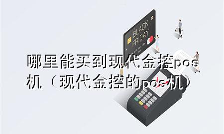 哪里能买到现代金控pos机(现代金控的pos机)