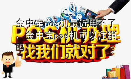 金中宝pos机最近用不了,金中宝pos机可以注销吗