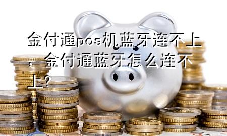 金付通pos机蓝牙连不上,金付通蓝牙怎么连不上?