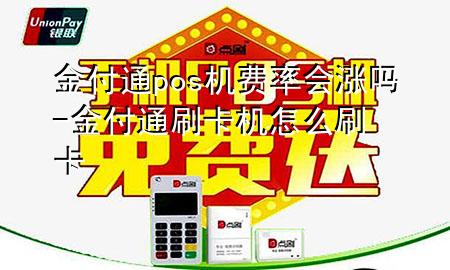 金付通pos机费率会涨吗-金付通刷卡机怎么刷卡