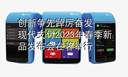 创新争先 踔厉奋发——现代支付2023年春季新品发布会在蓉举行