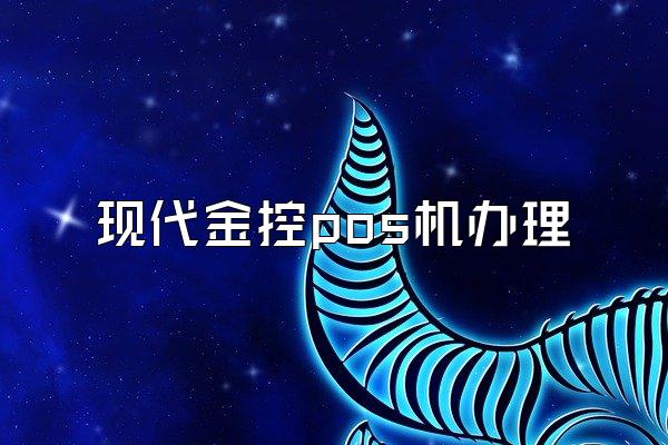 现代金控pos机办理