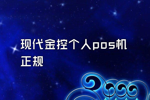 现代金控个人pos机正规