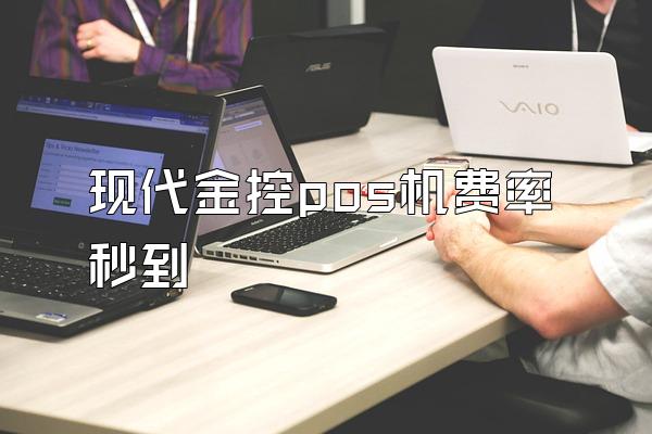 现代金控pos机费率秒到