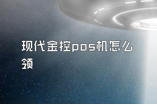 现代金控pos机怎么领