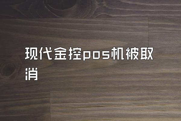 现代金控pos机被取消