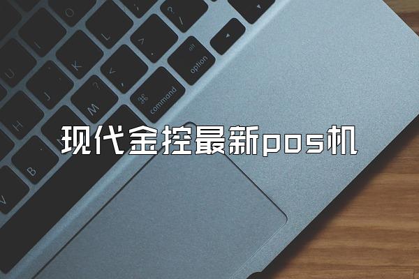 现代金控最新pos机
